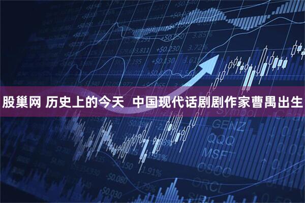 股巢网 历史上的今天  中国现代话剧剧作家曹禺出生