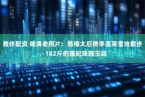 雅休配资 晚清老照片：慈禧太后携李莲英雪地散步，182斤的瑾妃珠圆玉润