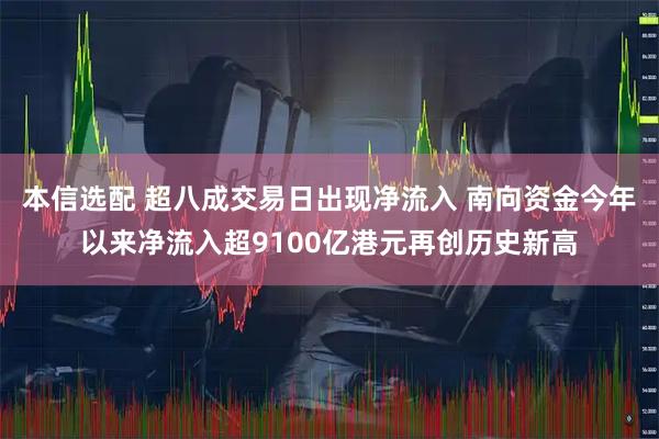 本信选配 超八成交易日出现净流入 南向资金今年以来净流入超9100亿港元再创历史新高