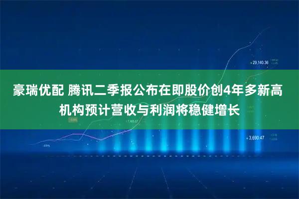 豪瑞优配 腾讯二季报公布在即股价创4年多新高 机构预计营收与利润将稳健增长