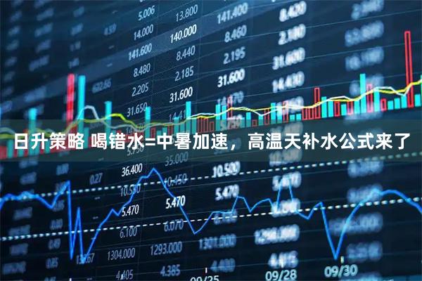 日升策略 喝错水=中暑加速，高温天补水公式来了