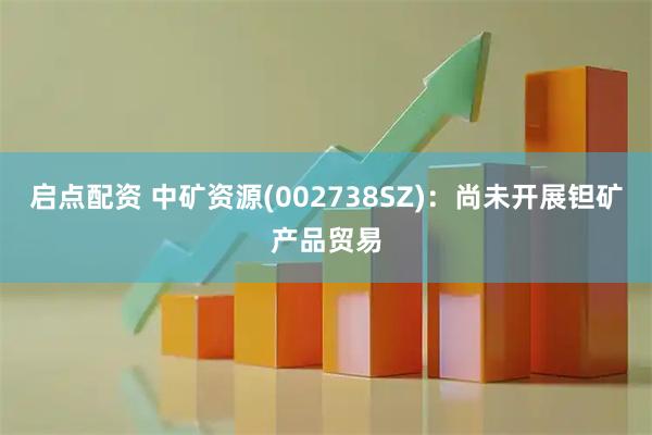启点配资 中矿资源(002738SZ)：尚未开展钽矿产品贸易