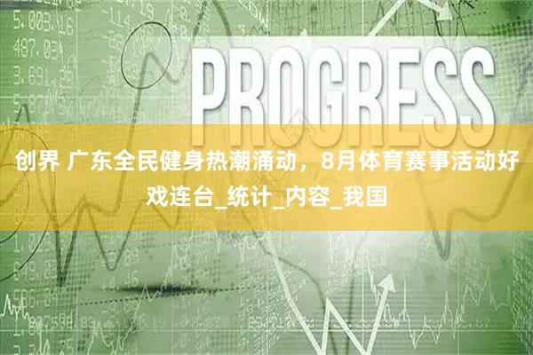 创界 广东全民健身热潮涌动，8月体育赛事活动好戏连台_统计_内容_我国