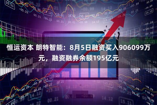 恒运资本 朗特智能：8月5日融资买入906099万元，融资融券余额195亿元