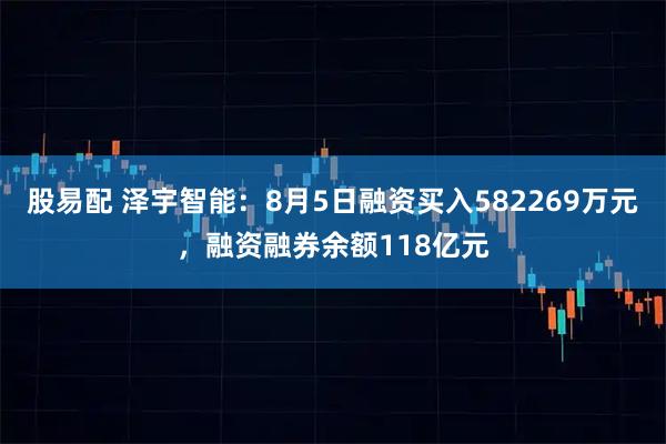 股易配 泽宇智能：8月5日融资买入582269万元，融资融券余额118亿元