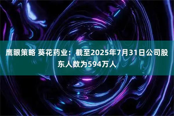 鹰眼策略 葵花药业：截至2025年7月31日公司股东人数为594万人