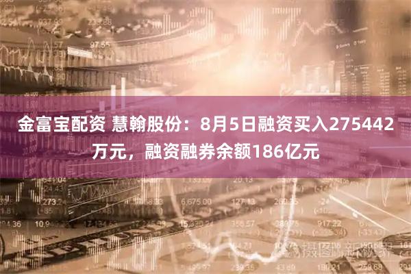 金富宝配资 慧翰股份：8月5日融资买入275442万元，融资融券余额186亿元