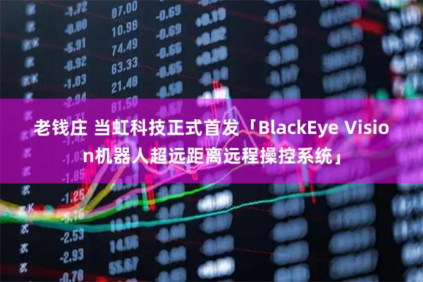 老钱庄 当虹科技正式首发「BlackEye Vision机器人超远距离远程操控系统」