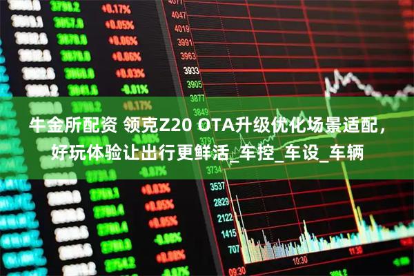 牛金所配资 领克Z20 OTA升级优化场景适配，好玩体验让出行更鲜活_车控_车设_车辆