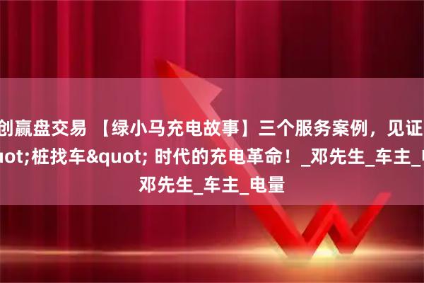 创赢盘交易 【绿小马充电故事】三个服务案例，见证 "桩找车" 时代的充电革命！_邓先生_车主_电量
