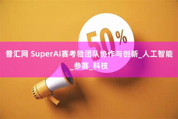 普汇网 SuperAI赛考验团队协作与创新_人工智能_参赛_科技