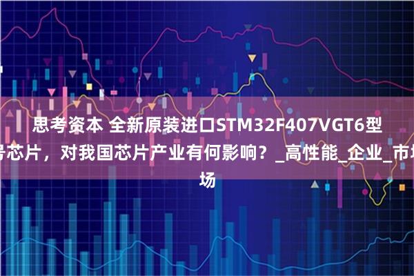 思考资本 全新原装进口STM32F407VGT6型号芯片，对我国芯片产业有何影响？_高性能_企业_市场