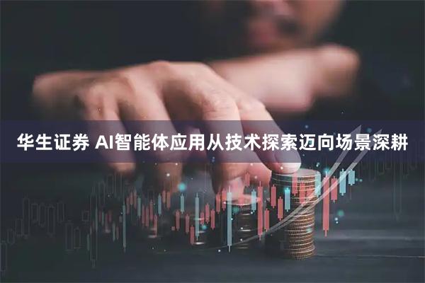华生证券 AI智能体应用从技术探索迈向场景深耕