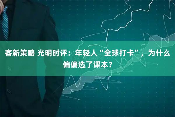 客新策略 光明时评：年轻人“全球打卡”，为什么偏偏选了课本？