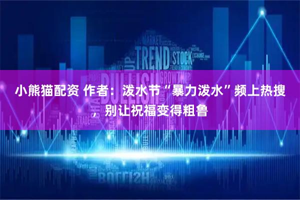 小熊猫配资 作者：泼水节“暴力泼水”频上热搜，别让祝福变得粗鲁