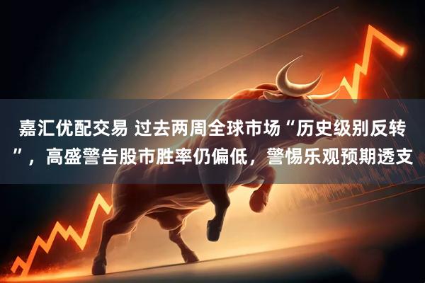 嘉汇优配交易 过去两周全球市场“历史级别反转”，高盛警告股市胜率仍偏低，警惕乐观预期透支