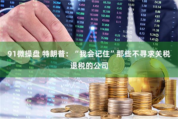 91微操盘 特朗普：“我会记住”那些不寻求关税退税的公司
