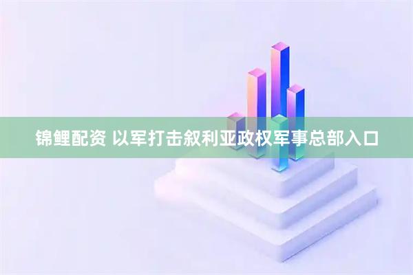 锦鲤配资 以军打击叙利亚政权军事总部入口