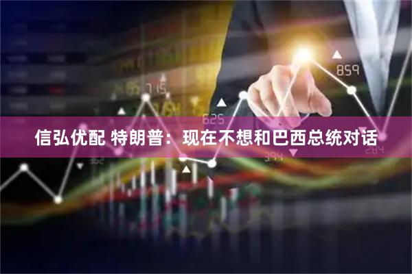 信弘优配 特朗普：现在不想和巴西总统对话