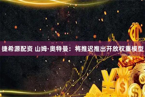 捷希源配资 山姆·奥特曼：将推迟推出开放权重模型