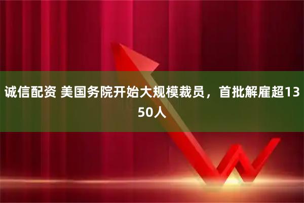 诚信配资 美国务院开始大规模裁员，首批解雇超1350人