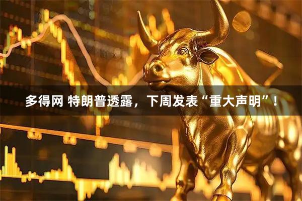 多得网 特朗普透露，下周发表“重大声明”！