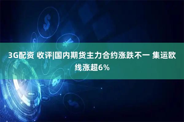 3G配资 收评|国内期货主力合约涨跌不一 集运欧线涨超6%