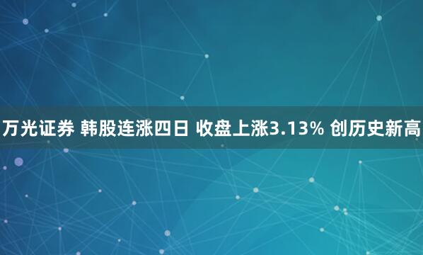 万光证券 韩股连涨四日 收盘上涨3.13% 创历史新高