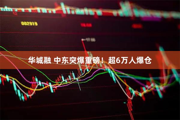 华城融 中东突爆重磅！超6万人爆仓