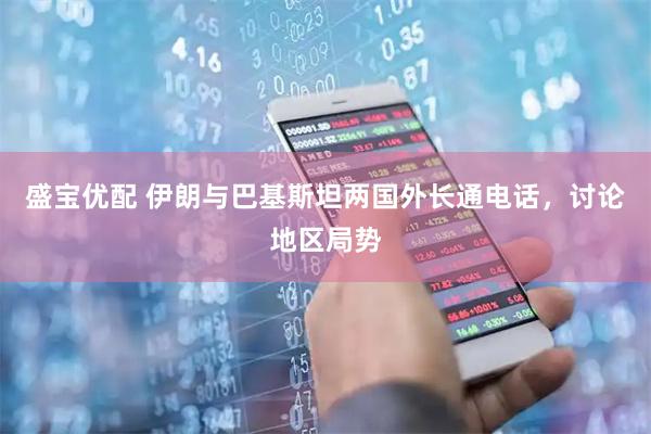 盛宝优配 伊朗与巴基斯坦两国外长通电话，讨论地区局势