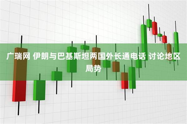 广瑞网 伊朗与巴基斯坦两国外长通电话 讨论地区局势