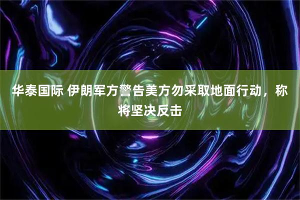 华泰国际 伊朗军方警告美方勿采取地面行动，称将坚决反击