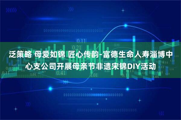 泛策略 母爱如锦 匠心传韵-富德生命人寿淄博中心支公司开展母亲节非遗宋锦DIY活动
