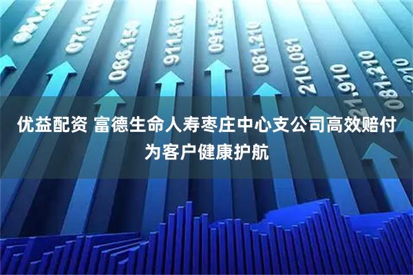 优益配资 富德生命人寿枣庄中心支公司高效赔付为客户健康护航