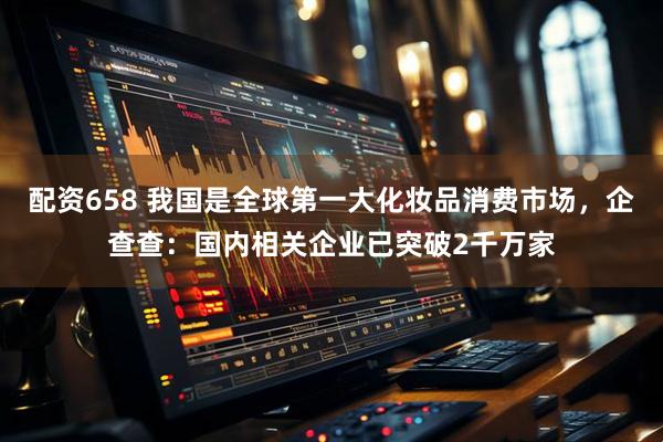 配资658 我国是全球第一大化妆品消费市场，企查查：国内相关企业已突破2千万家