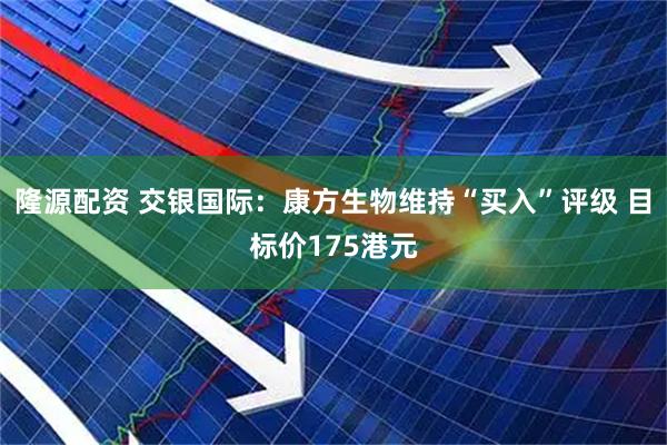 隆源配资 交银国际：康方生物维持“买入”评级 目标价175港元