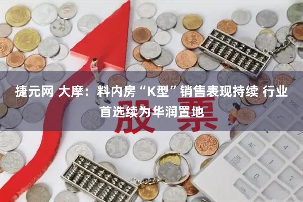 捷元网 大摩：料内房“K型”销售表现持续 行业首选续为华润置地