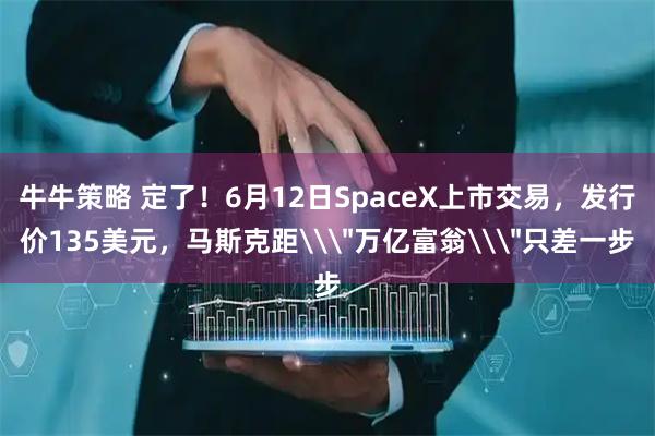 牛牛策略 定了！6月12日SpaceX上市交易，发行价135美元，马斯克距\＂万亿富翁\＂只差一步