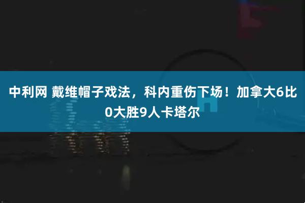 中利网 戴维帽子戏法，科内重伤下场！加拿大6比0大胜9人卡塔尔