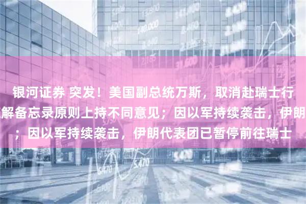 银河证券 突发！美国副总统万斯，取消赴瑞士行程！伊最高领袖：对谅解备忘录原则上持不同意见；因以军持续袭击，伊朗代表团已暂停前往瑞士