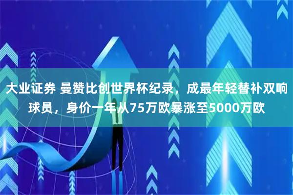大业证券 曼赞比创世界杯纪录，成最年轻替补双响球员，身价一年从75万欧暴涨至5000万欧