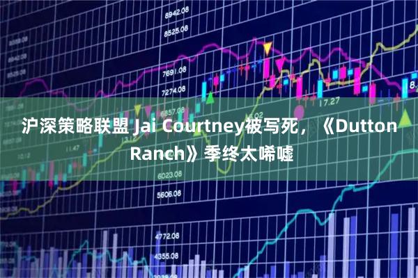 沪深策略联盟 Jai Courtney被写死，《Dutton Ranch》季终太唏嘘