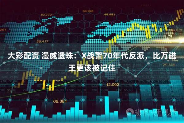 大彩配资 漫威遗珠：X战警70年代反派，比万磁王更该被记住