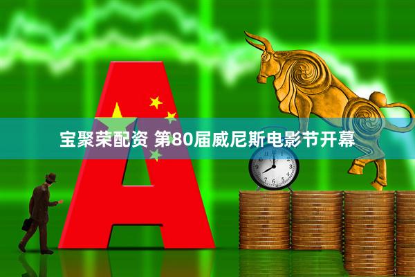 宝聚荣配资 第80届威尼斯电影节开幕