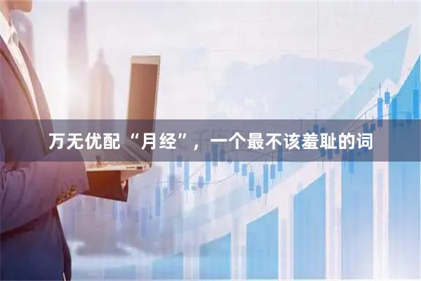万无优配 “月经”，一个最不该羞耻的词