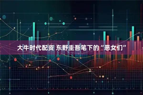 大牛时代配资 东野圭吾笔下的“恶女们”