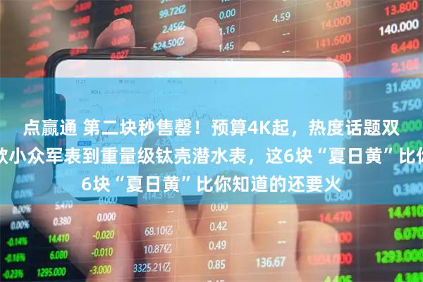 点赢通 第二块秒售罄！预算4K起，热度话题双飙升！从限量款小众军表到重量级钛壳潜水表，这6块“夏日黄”比你知道的还要火