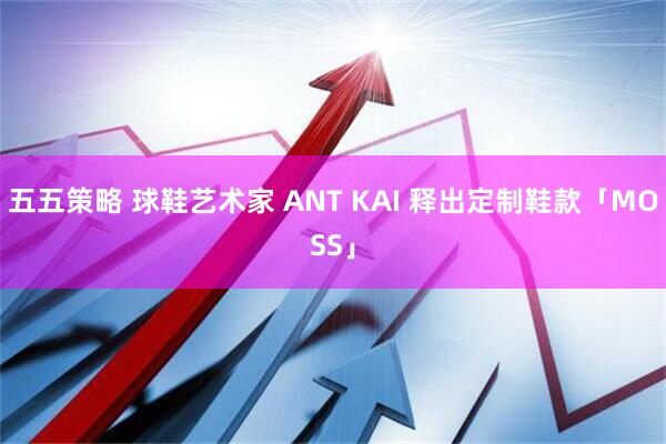 五五策略 球鞋艺术家 ANT KAI 释出定制鞋款「MOSS」