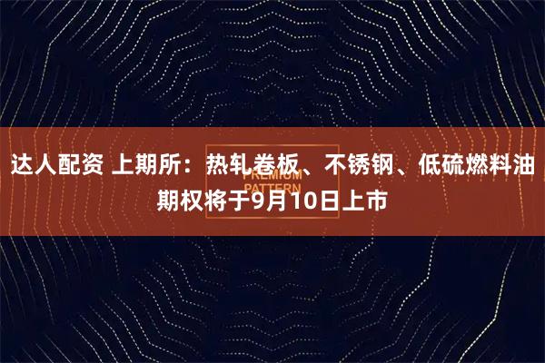 达人配资 上期所：热轧卷板、不锈钢、低硫燃料油期权将于9月10日上市