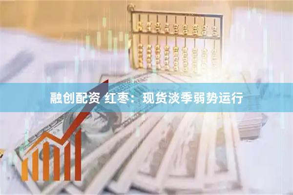 融创配资 红枣：现货淡季弱势运行